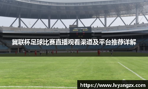 冀联杯足球比赛直播观看渠道及平台推荐详解