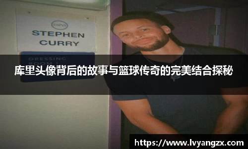 库里头像背后的故事与篮球传奇的完美结合探秘