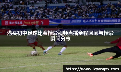 港头初中足球比赛精彩视频直播全程回顾与精彩瞬间分享