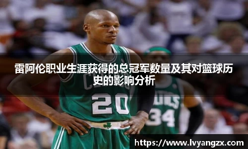雷阿伦职业生涯获得的总冠军数量及其对篮球历史的影响分析