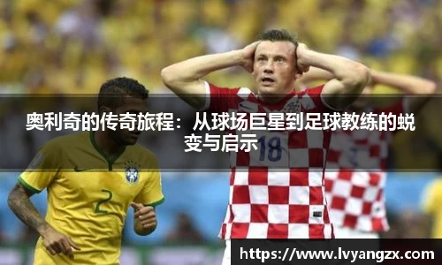 奥利奇的传奇旅程：从球场巨星到足球教练的蜕变与启示