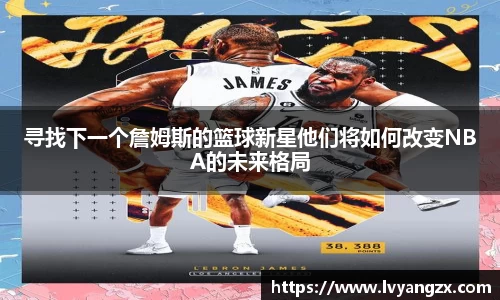 寻找下一个詹姆斯的篮球新星他们将如何改变NBA的未来格局