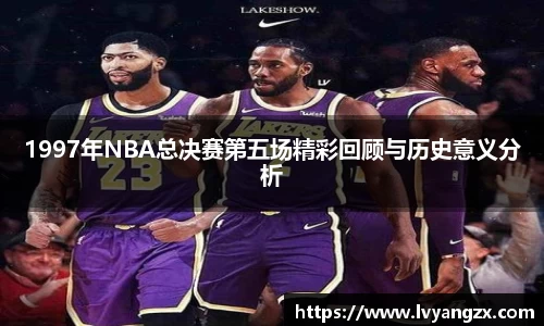 1997年NBA总决赛第五场精彩回顾与历史意义分析