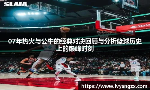 07年热火与公牛的经典对决回顾与分析篮球历史上的巅峰时刻