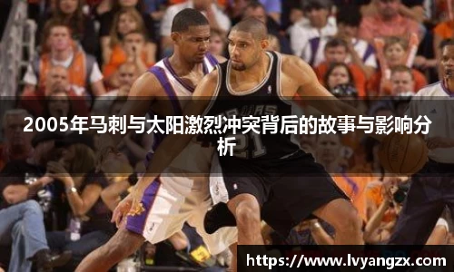 2005年马刺与太阳激烈冲突背后的故事与影响分析
