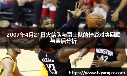 2007年4月21日火箭队与爵士队的精彩对决回顾与赛后分析
