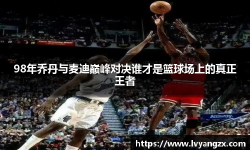 98年乔丹与麦迪巅峰对决谁才是篮球场上的真正王者