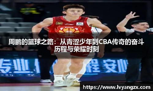 周鹏的篮球之路：从青涩少年到CBA传奇的奋斗历程与荣耀时刻