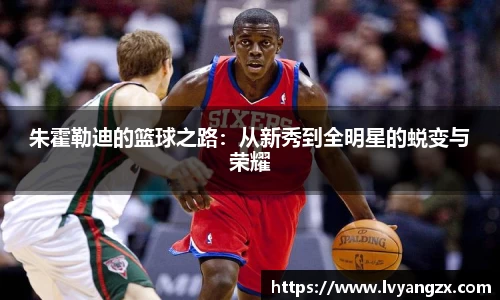 朱霍勒迪的篮球之路：从新秀到全明星的蜕变与荣耀