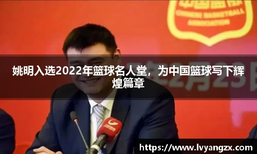 姚明入选2022年篮球名人堂，为中国篮球写下辉煌篇章