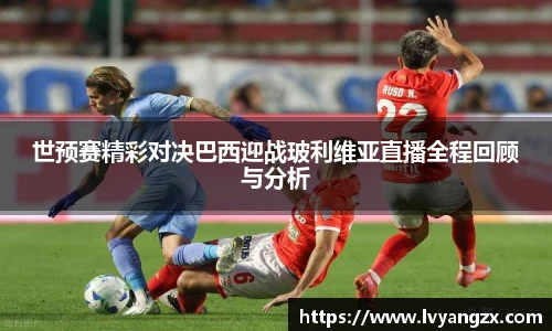 世预赛精彩对决巴西迎战玻利维亚直播全程回顾与分析