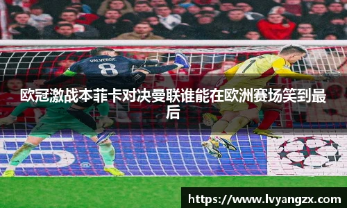欧冠激战本菲卡对决曼联谁能在欧洲赛场笑到最后